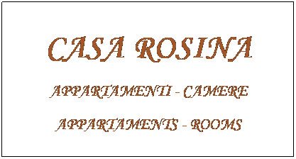 Casella di testo: CASA ROSINA
APPARTAMENTI - CAMERE 
APPARTAMENTS - ROOMS

